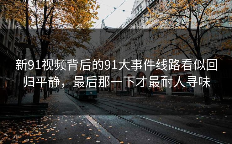 新91视频背后的91大事件线路看似回归平静，最后那一下才最耐人寻味