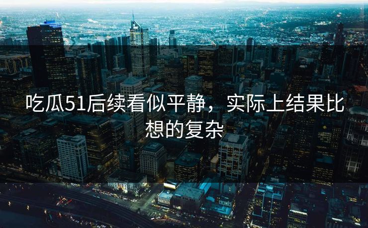 吃瓜51后续看似平静，实际上结果比想的复杂