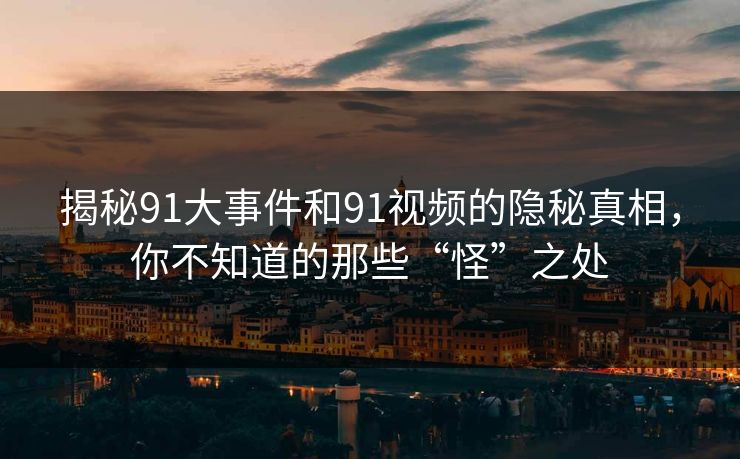 揭秘91大事件和91视频的隐秘真相，你不知道的那些“怪”之处