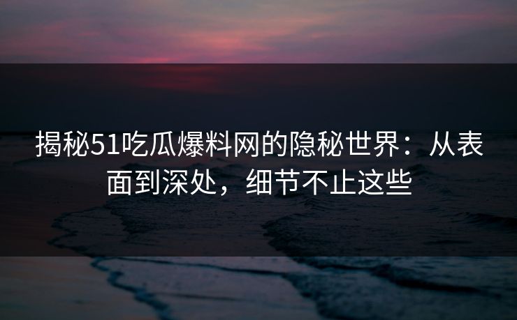 揭秘51吃瓜爆料网的隐秘世界：从表面到深处，细节不止这些