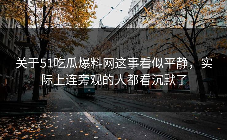 关于51吃瓜爆料网这事看似平静，实际上连旁观的人都看沉默了