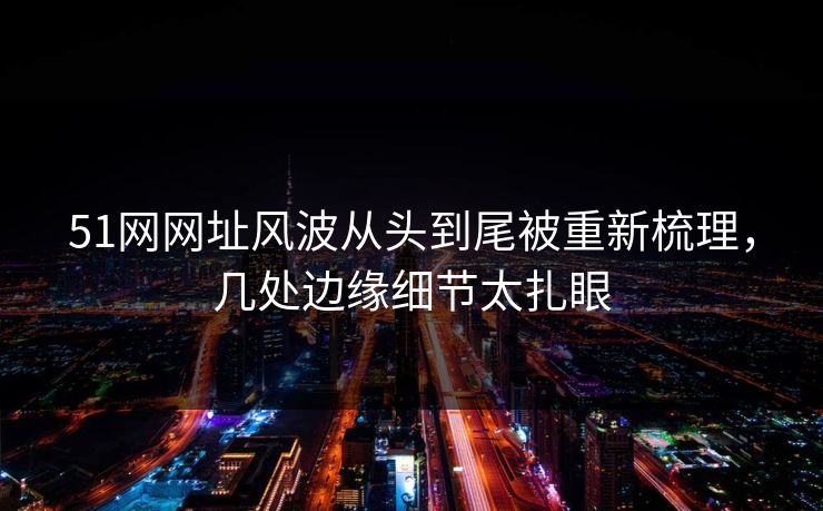 51网网址风波从头到尾被重新梳理，几处边缘细节太扎眼