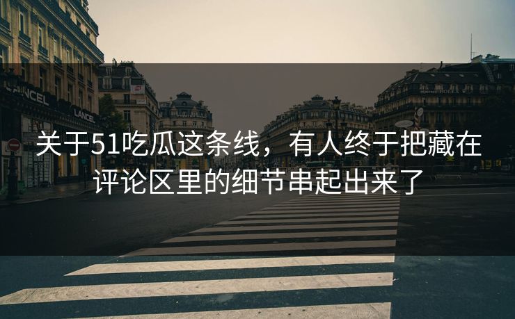 关于51吃瓜这条线，有人终于把藏在评论区里的细节串起出来了