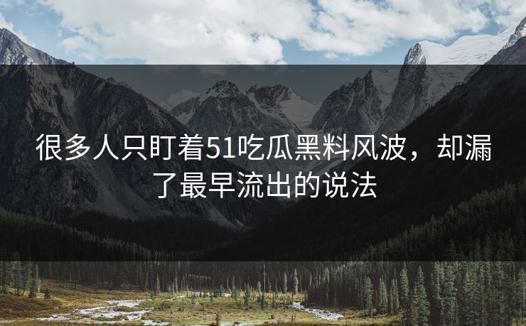 很多人只盯着51吃瓜黑料风波，却漏了最早流出的说法
