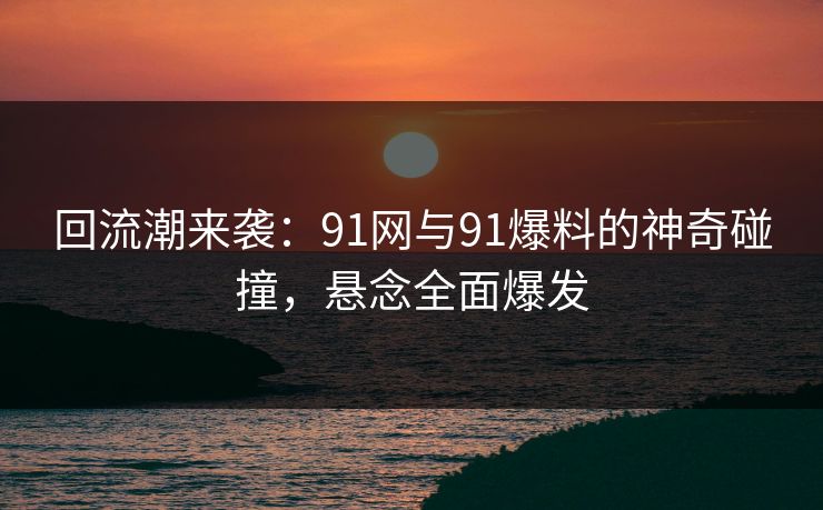 回流潮来袭：91网与91爆料的神奇碰撞，悬念全面爆发