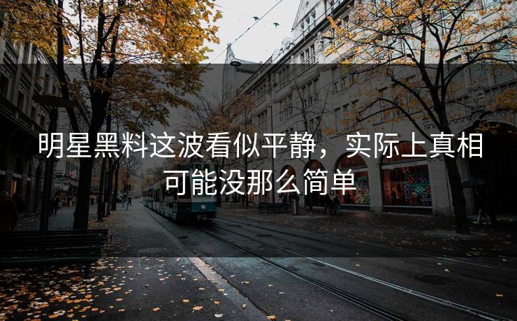 明星黑料这波看似平静，实际上真相可能没那么简单