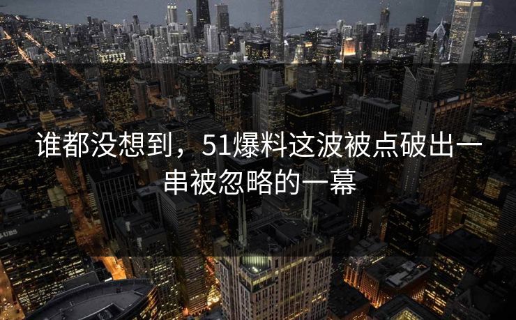 谁都没想到，51爆料这波被点破出一串被忽略的一幕