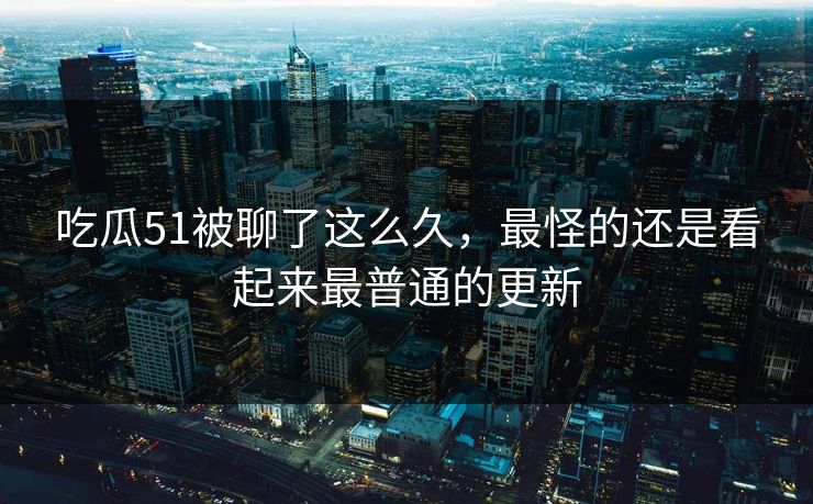 吃瓜51被聊了这么久，最怪的还是看起来最普通的更新