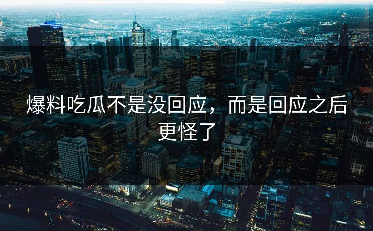 爆料吃瓜不是没回应，而是回应之后更怪了