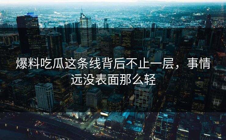 爆料吃瓜这条线背后不止一层，事情远没表面那么轻