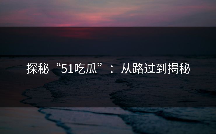 探秘“51吃瓜”：从路过到揭秘