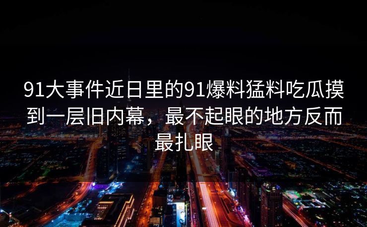 91大事件近日里的91爆料猛料吃瓜摸到一层旧内幕，最不起眼的地方反而最扎眼