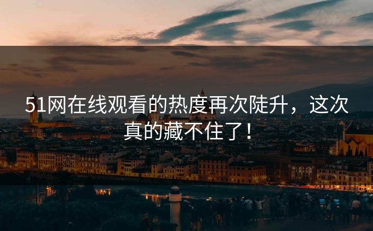 51网在线观看的热度再次陡升，这次真的藏不住了！