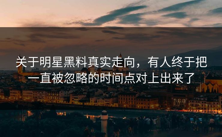 关于明星黑料真实走向，有人终于把一直被忽略的时间点对上出来了