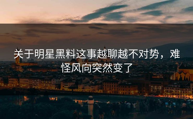 关于明星黑料这事越聊越不对势，难怪风向突然变了