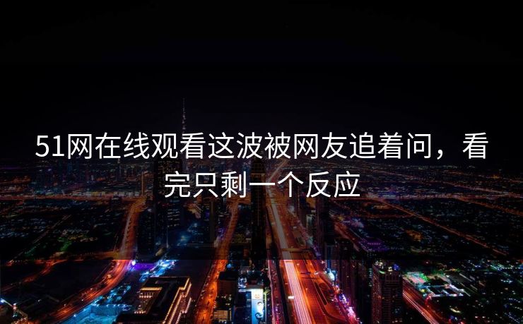 51网在线观看这波被网友追着问，看完只剩一个反应