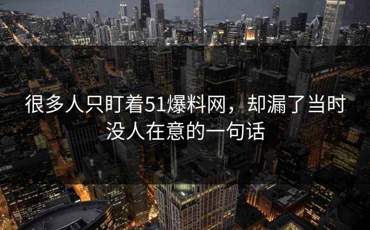 很多人只盯着51爆料网，却漏了当时没人在意的一句话