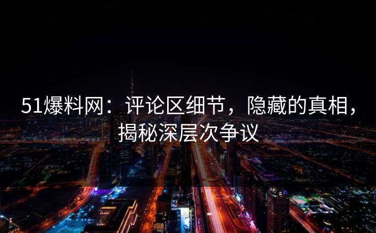 51爆料网：评论区细节，隐藏的真相，揭秘深层次争议