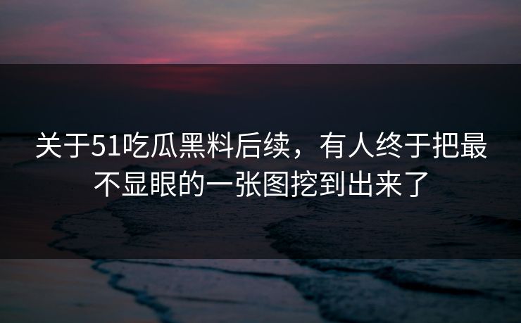 关于51吃瓜黑料后续，有人终于把最不显眼的一张图挖到出来了