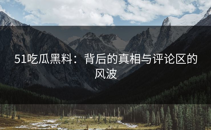 51吃瓜黑料：背后的真相与评论区的风波