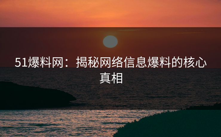 51爆料网：揭秘网络信息爆料的核心真相