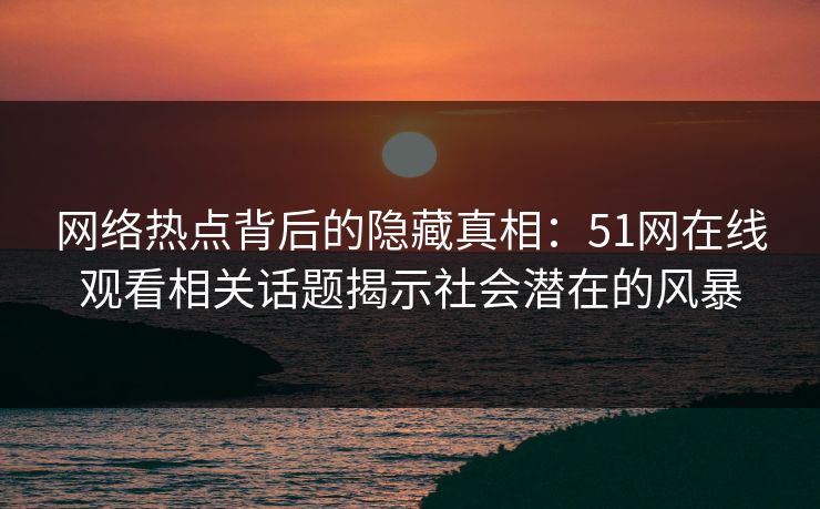 网络热点背后的隐藏真相：51网在线观看相关话题揭示社会潜在的风暴