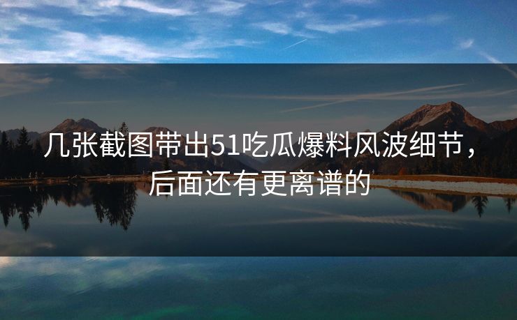几张截图带出51吃瓜爆料风波细节，后面还有更离谱的