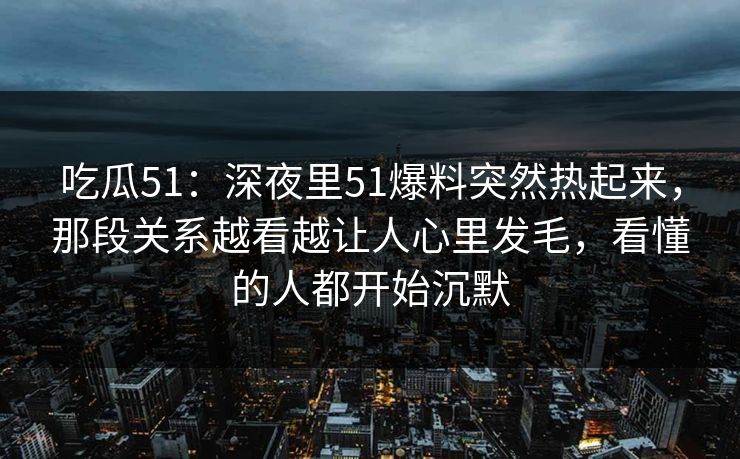 吃瓜51：深夜里51爆料突然热起来，那段关系越看越让人心里发毛，看懂的人都开始沉默
