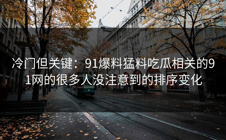 冷门但关键：91爆料猛料吃瓜相关的91网的很多人没注意到的排序变化