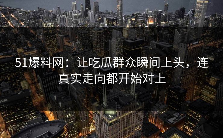 51爆料网：让吃瓜群众瞬间上头，连真实走向都开始对上