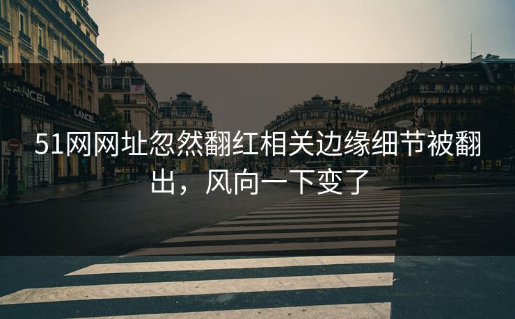 51网网址忽然翻红相关边缘细节被翻出，风向一下变了